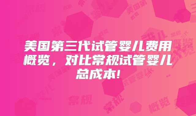 美国第三代试管婴儿费用概览，对比常规试管婴儿总成本!
