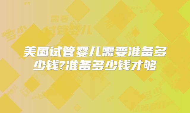 美国试管婴儿需要准备多少钱?准备多少钱才够