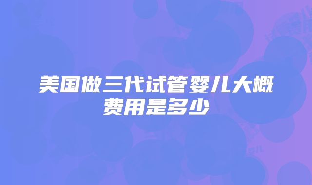美国做三代试管婴儿大概费用是多少