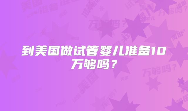 到美国做试管婴儿准备10万够吗？