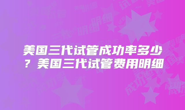 美国三代试管成功率多少？美国三代试管费用明细