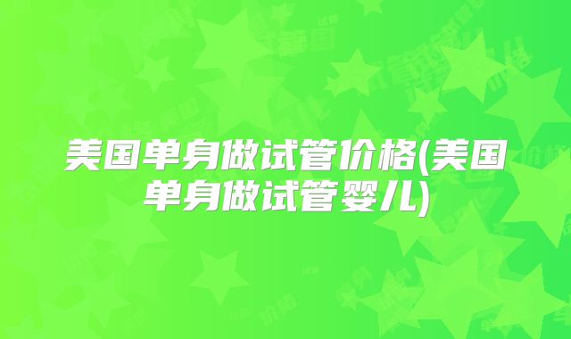 美国单身做试管价格(美国单身做试管婴儿)