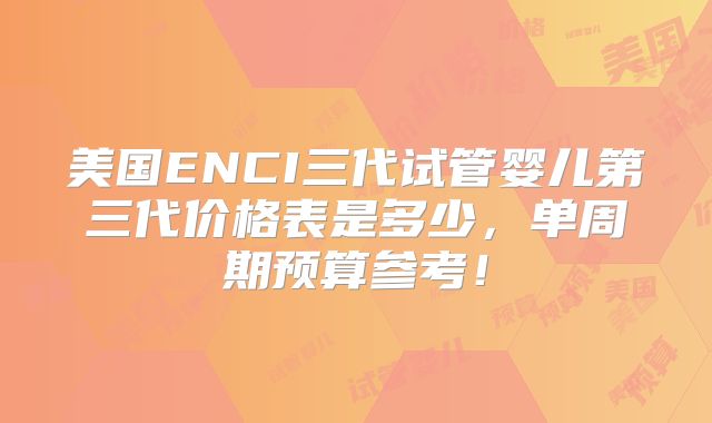 美国ENCI三代试管婴儿第三代价格表是多少，单周期预算参考！
