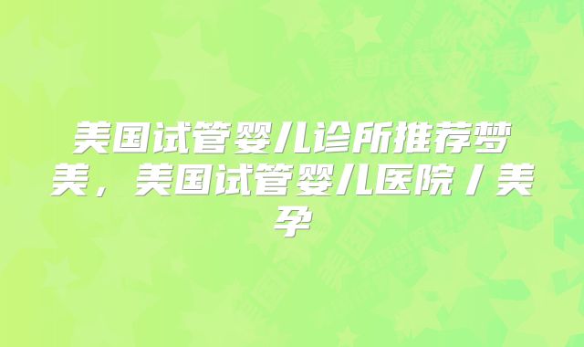 美国试管婴儿诊所推荐梦美，美国试管婴儿医院丿美孕