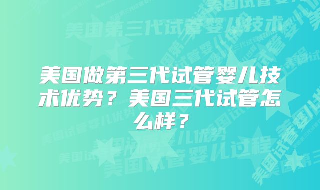 美国做第三代试管婴儿技术优势？美国三代试管怎么样？