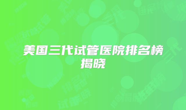 美国三代试管医院排名榜揭晓