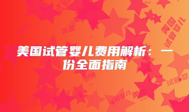 美国试管婴儿费用解析：一份全面指南