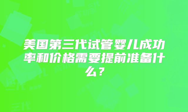 美国第三代试管婴儿成功率和价格需要提前准备什么？