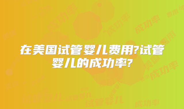 在美国试管婴儿费用?试管婴儿的成功率?