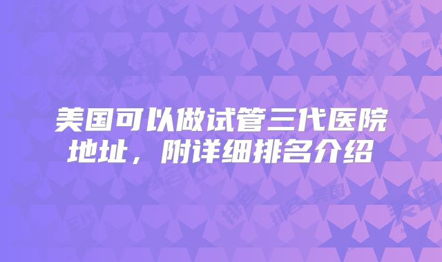 美国可以做试管三代医院地址，附详细排名介绍