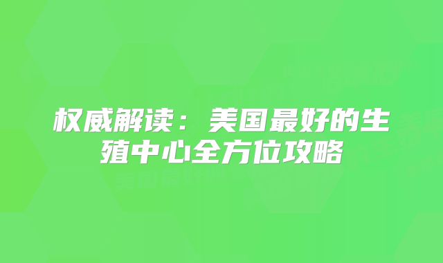权威解读：美国最好的生殖中心全方位攻略