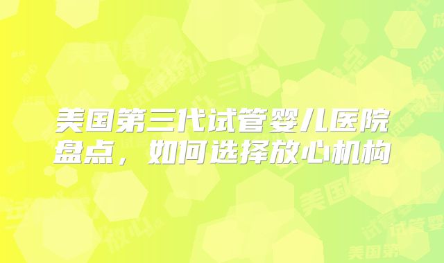 美国第三代试管婴儿医院盘点，如何选择放心机构