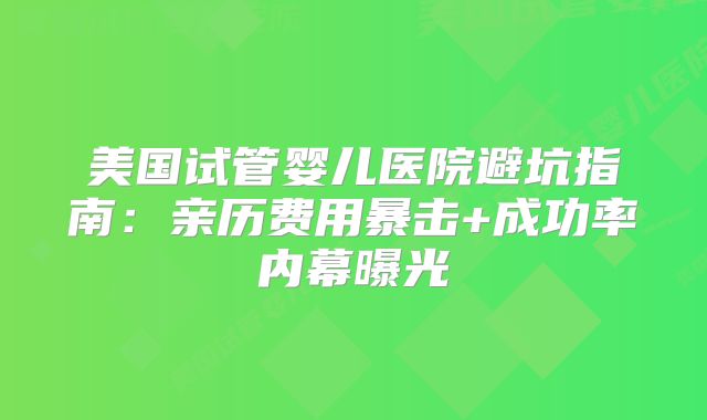 美国试管婴儿医院避坑指南：亲历费用暴击+成功率内幕曝光