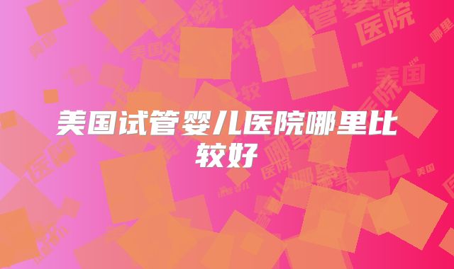 美国试管婴儿医院哪里比较好