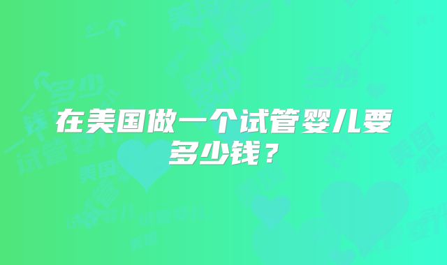 在美国做一个试管婴儿要多少钱？