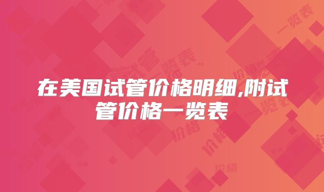 在美国试管价格明细,附试管价格一览表
