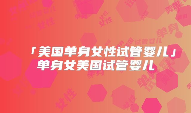 「美国单身女性试管婴儿」单身女美国试管婴儿