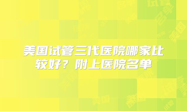 美国试管三代医院哪家比较好?附上医院名单