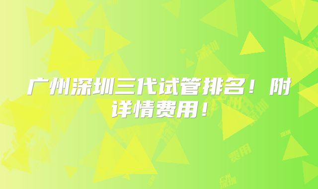 广州深圳三代试管排名！附详情费用！