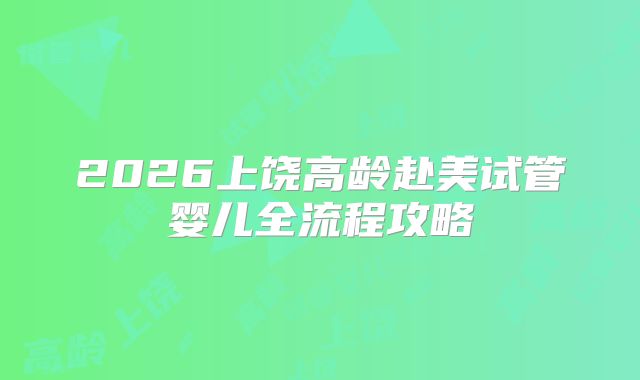 2026上饶高龄赴美试管婴儿全流程攻略