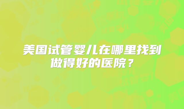 美国试管婴儿在哪里找到做得好的医院？