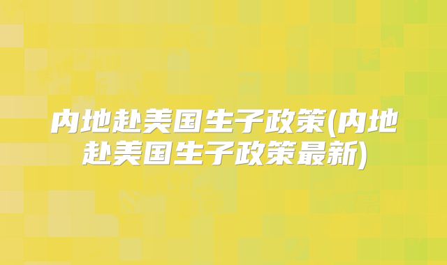 内地赴美国生子政策(内地赴美国生子政策最新)