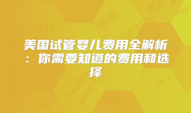 美国试管婴儿费用全解析：你需要知道的费用和选择