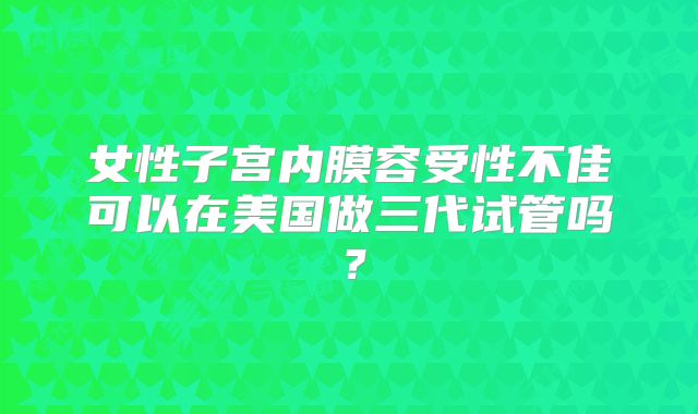 女性子宫内膜容受性不佳可以在美国做三代试管吗?