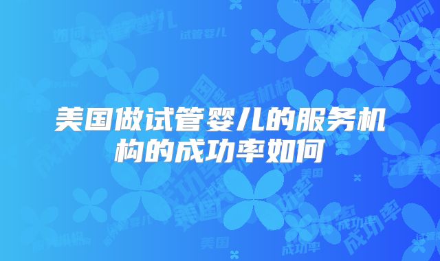 美国做试管婴儿的服务机构的成功率如何