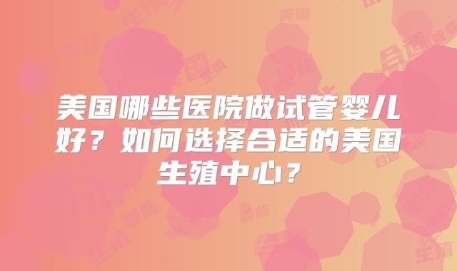 美国哪些医院做试管婴儿好?如何选择合适的美国生殖中心?