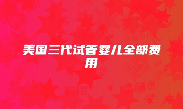 美国三代试管婴儿全部费用