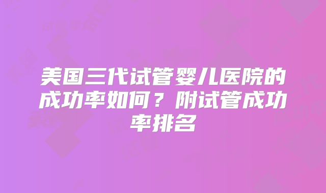 美国三代试管婴儿医院的成功率如何？附试管成功率排名