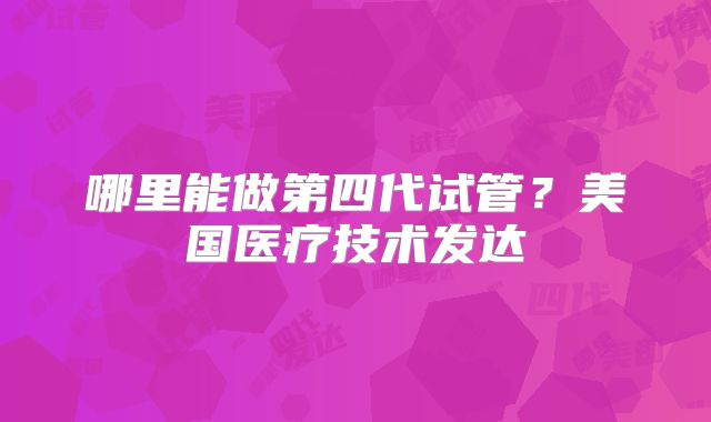 哪里能做第四代试管？美国医疗技术发达