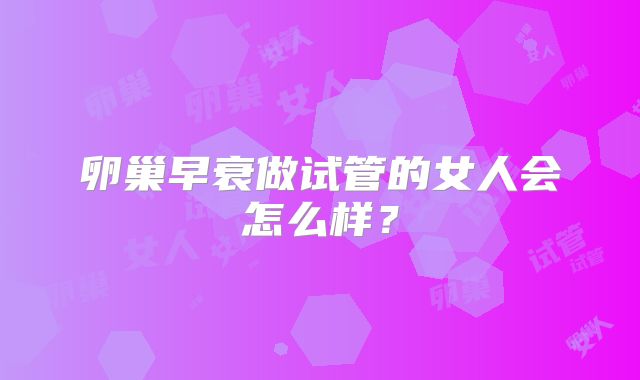 卵巢早衰做试管的女人会怎么样?