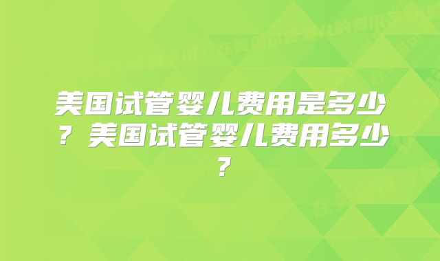 美国试管婴儿费用是多少？美国试管婴儿费用多少？