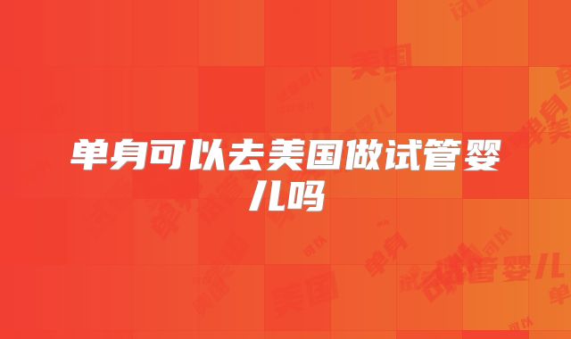 单身可以去美国做试管婴儿吗