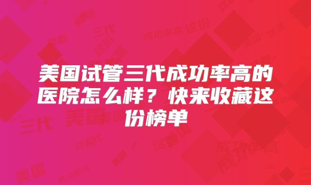 美国试管三代成功率高的医院怎么样？快来收藏这份榜单