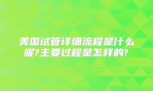 美国试管详细流程是什么呢?主要过程是怎样的?