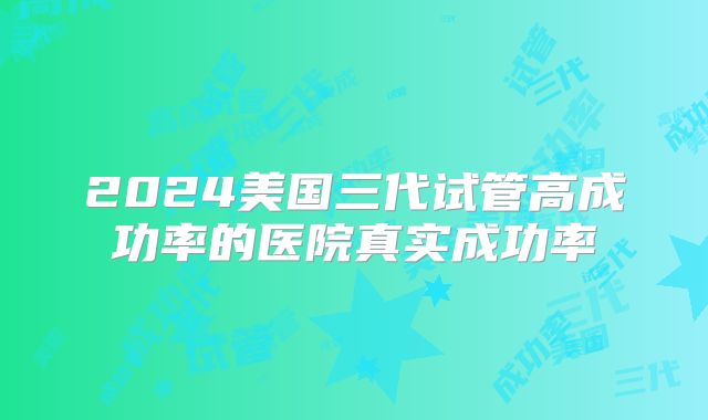 2024美国三代试管高成功率的医院真实成功率