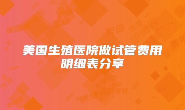 美国生殖医院做试管费用明细表分享