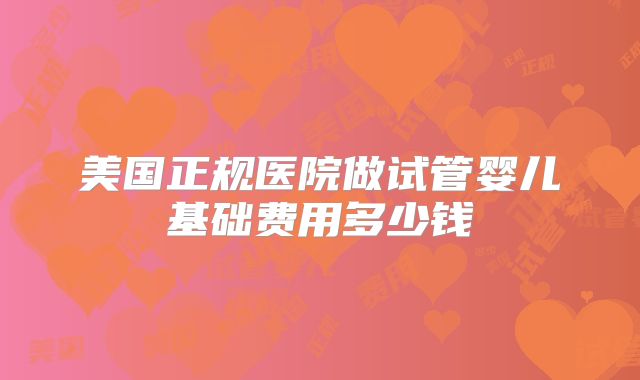 美国正规医院做试管婴儿基础费用多少钱