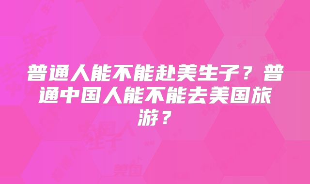 普通人能不能赴美生子？普通中国人能不能去美国旅游？