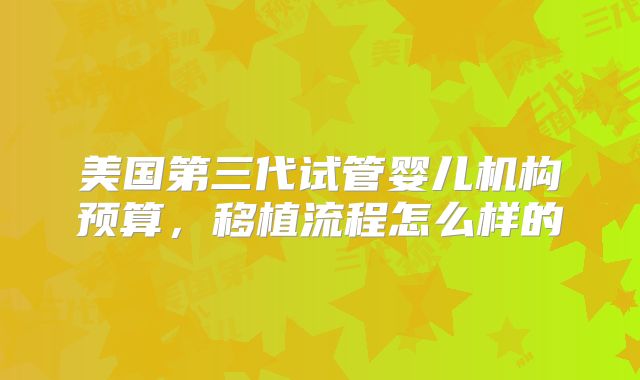 美国第三代试管婴儿机构预算,移植流程怎么样的