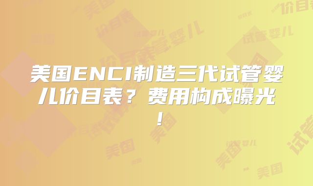 美国ENCI制造三代试管婴儿价目表？费用构成曝光！