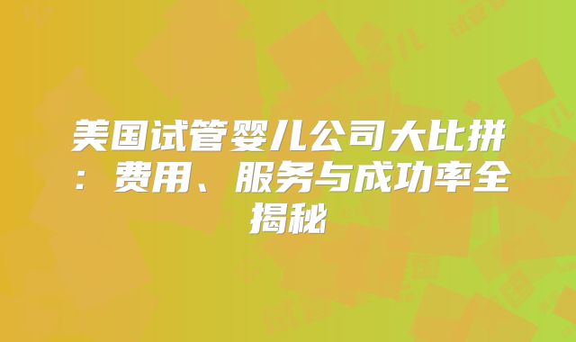 美国试管婴儿公司大比拼：费用、服务与成功率全揭秘