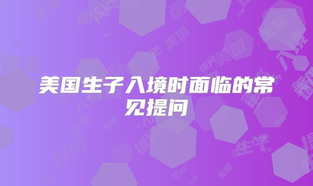 美国生子入境时面临的常见提问