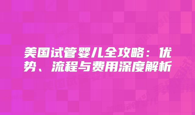 美国试管婴儿全攻略：优势、流程与费用深度解析