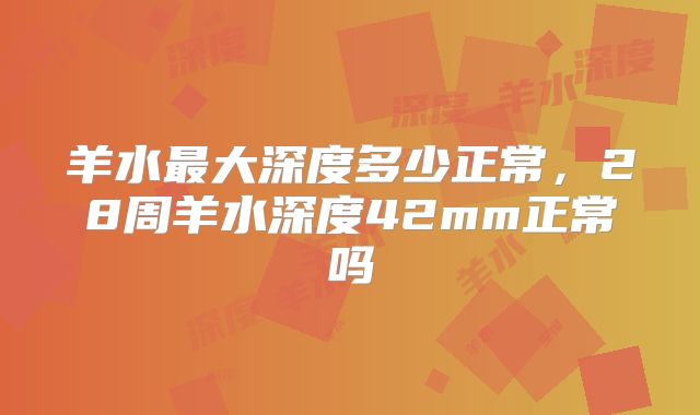 羊水最大深度多少正常，28周羊水深度42mm正常吗