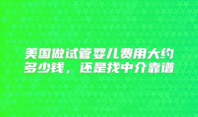 美国做试管婴儿费用大约多少钱，还是找中介靠谱