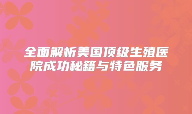 全面解析美国顶级生殖医院成功秘籍与特色服务